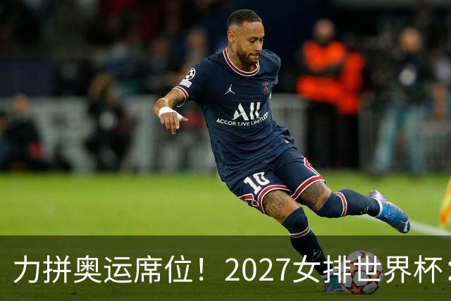 力拼奥运席位！2027女排世界杯：中国与荷兰瑞士瑞典同组