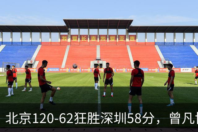 北京120-62狂胜深圳58分，曾凡博19+7，沃特斯三分8中7，贺希宁10分