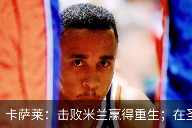 卡萨莱：击败米兰赢得重生；在圣西罗赢球太特别