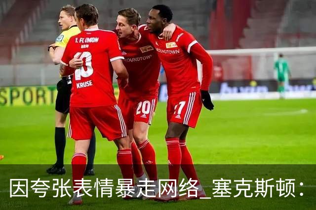 因夸张表情暴走网络 塞克斯顿：想成为让对手讨厌的防守者