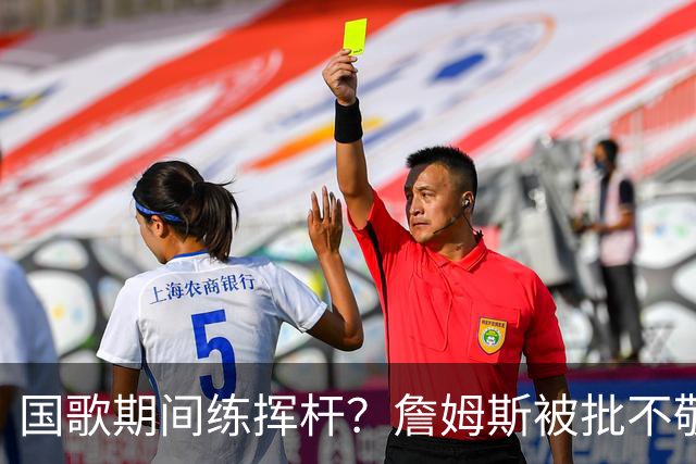 国歌期间练挥杆？詹姆斯被批不敬，本人未回应