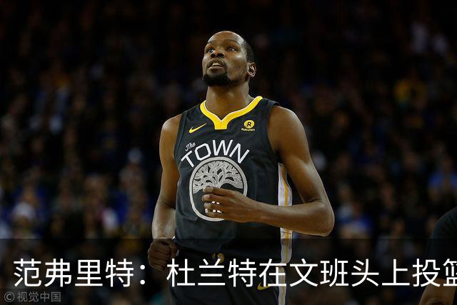 范弗里特：杜兰特在文班头上投篮，就像文班只有1.78米