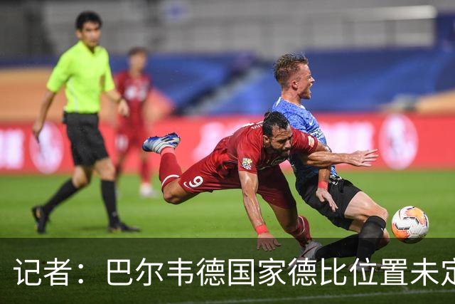 记者：巴尔韦德国家德比位置未定，穆里尼奥也尚未决定首发