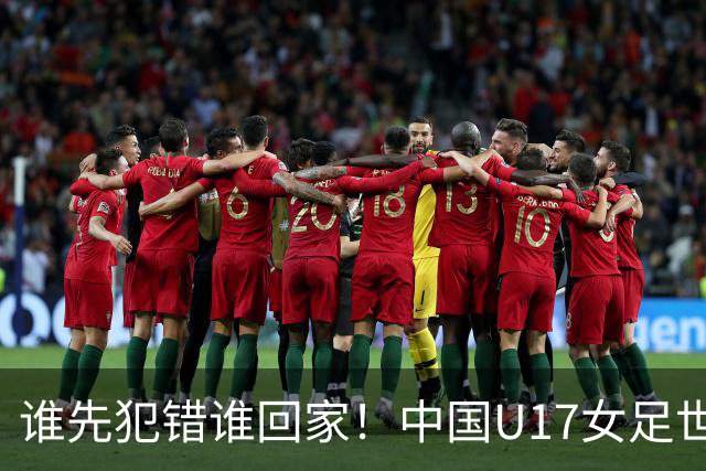 谁先犯错谁回家！中国U17女足世界杯1-8决赛即将打响