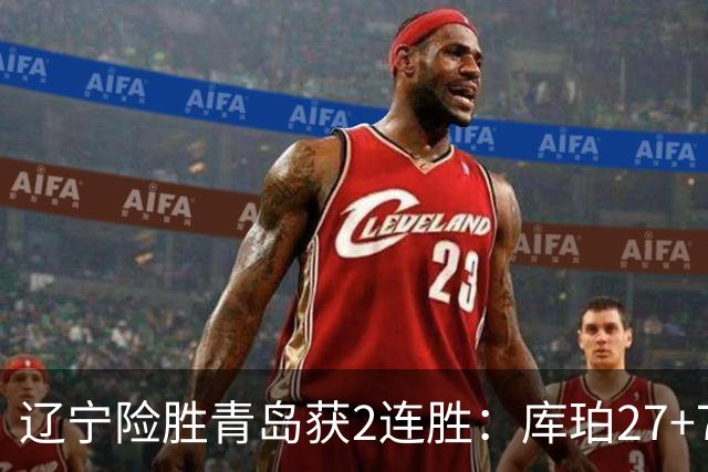 辽宁险胜青岛获2连胜：库珀27+7制胜两罚 赵继伟克里斯被罚下