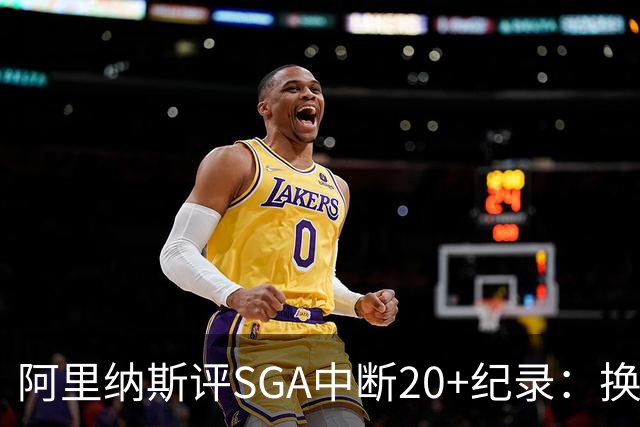 阿里纳斯评SGA中断20+纪录：换我绝不下场，要刷到后人绝望